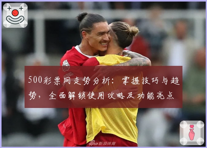 500彩票网走势分析：掌握技巧与趋势，全面解锁使用攻略及功能亮点解析