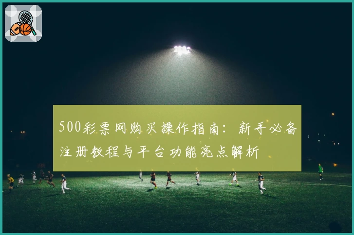 500彩票网购买操作指南:新手必备注册教程与平台功能亮点解析