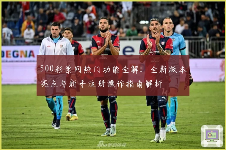 500彩票网热门功能全解：全新版本亮点与新手注册操作指南解析