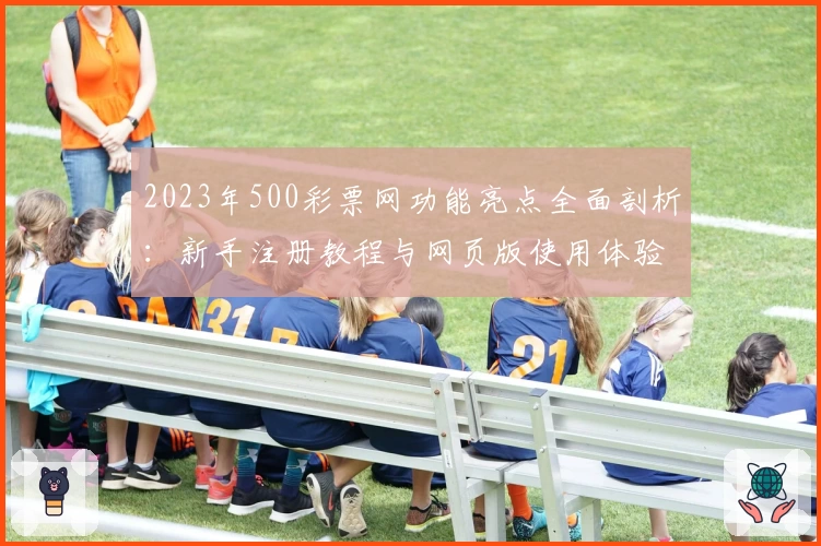 2023年500彩票网功能亮点全面剖析：新手注册教程与网页版使用体验解析