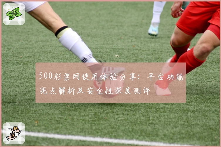500彩票网使用体验分享：平台功能亮点解析及安全性深度测评