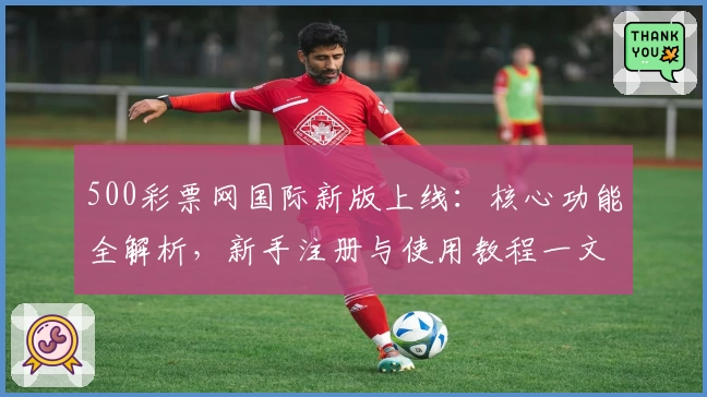 500彩票网国际新版上线：核心功能全解析，新手注册与使用教程一文搞定