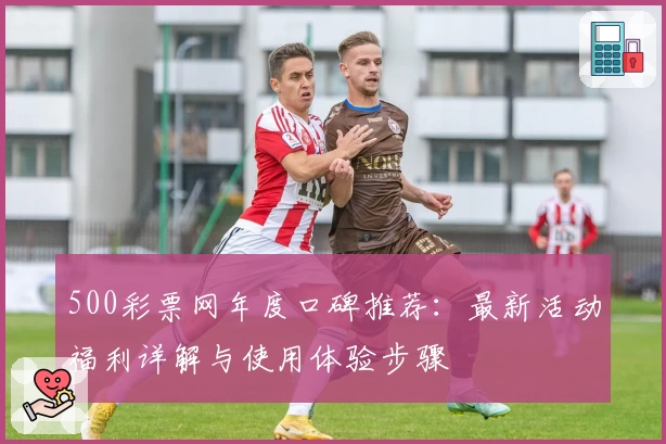 500彩票网年度口碑推荐：最新活动福利详解与使用体验步骤