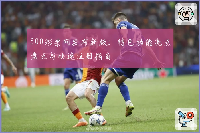 500彩票网发布新版:特色功能亮点盘点与快速注册指南