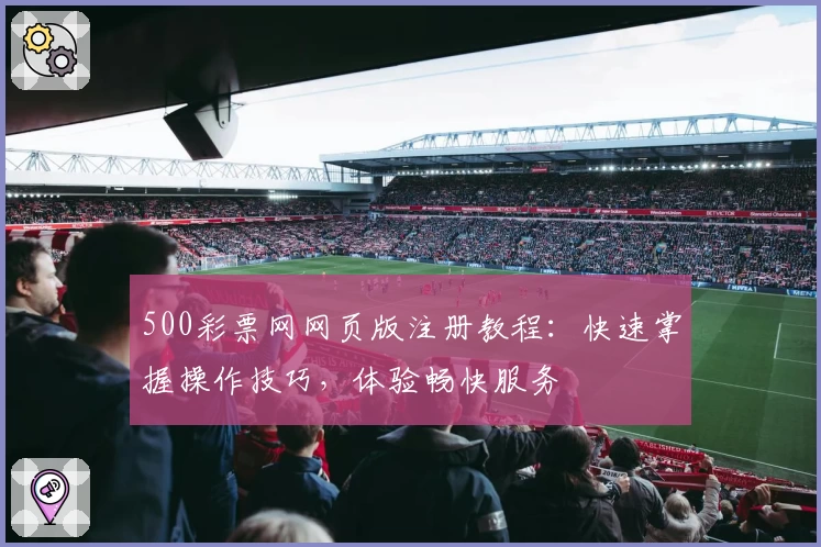 500彩票网网页版注册教程：快速掌握操作技巧，体验畅快服务