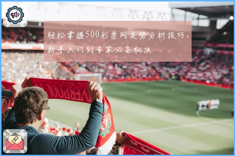 轻松掌握500彩票网走势分析技巧，新手入门到专家必备秘诀