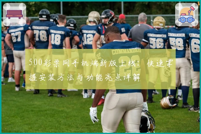 500彩票网手机端新版上线：快速掌握安装方法与功能亮点详解