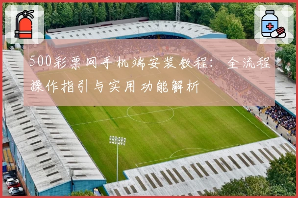 500彩票网手机端安装教程:全流程操作指引与实用功能解析