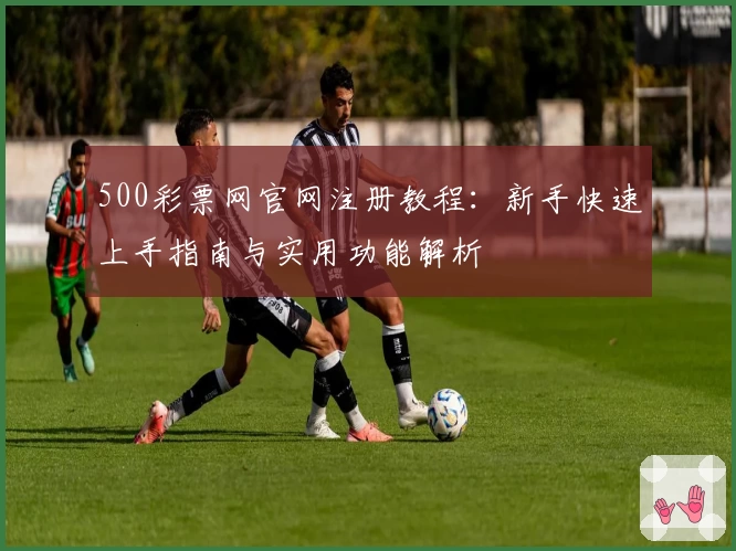 500彩票网官网注册教程：新手快速上手指南与实用功能解析