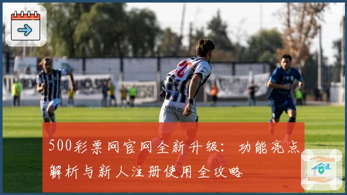 500彩票网官网全新升级：功能亮点解析与新人注册使用全攻略