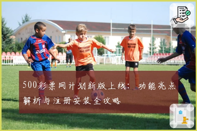 500彩票网计划新版上线：功能亮点解析与注册安装全攻略