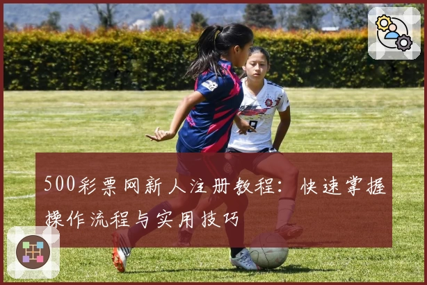 500彩票网新人注册教程:快速掌握操作流程与实用技巧