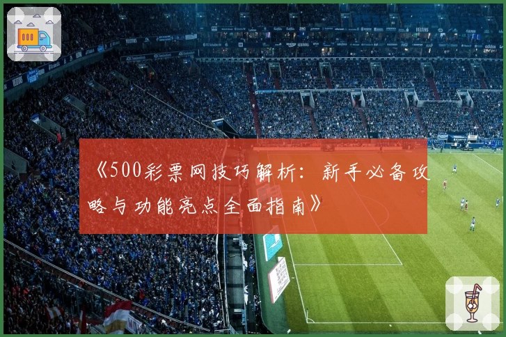 《500彩票网技巧解析：新手必备攻略与功能亮点全面指南》