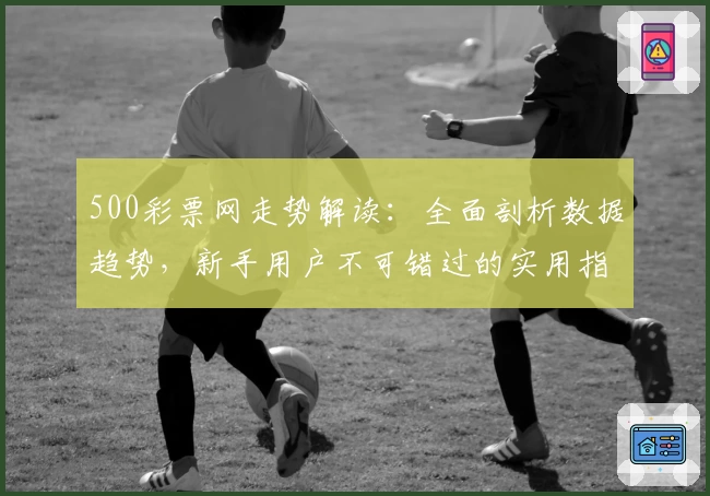500彩票网走势解读:全面剖析数据趋势,新手用户不可错过的实用指南