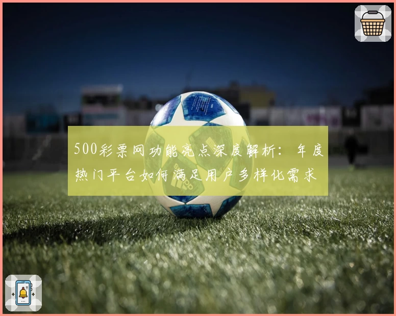 500彩票网功能亮点深度解析：年度热门平台如何满足用户多样化需求