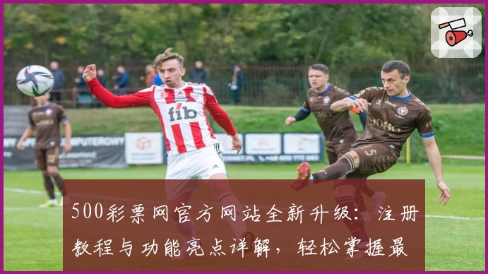 500彩票网官方网站全新升级：注册教程与功能亮点详解，轻松掌握最新动态
