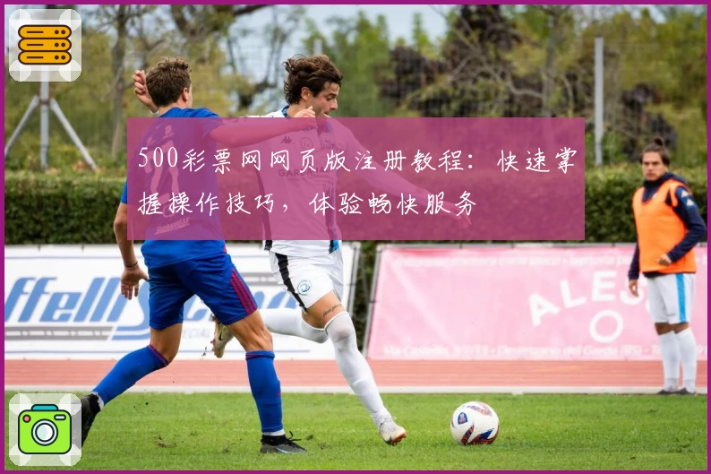 500彩票网网页版注册教程：快速掌握操作技巧，体验畅快服务