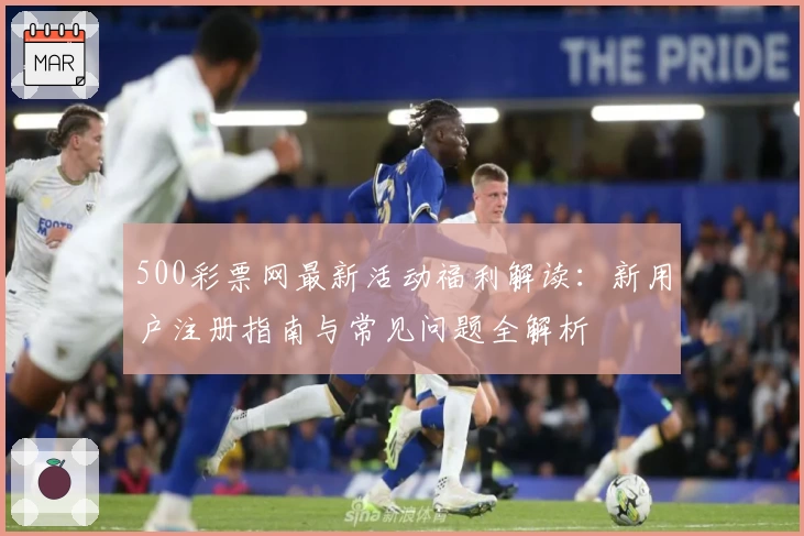500彩票网最新活动福利解读：新用户注册指南与常见问题全解析