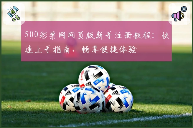 500彩票网网页版新手注册教程：快速上手指南，畅享便捷体验