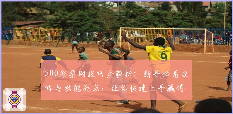 500彩票网技巧全解析：新手必看攻略与功能亮点，让你快速上手赢得先机