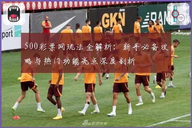500彩票网玩法全解析：新手必备攻略与热门功能亮点深度剖析
