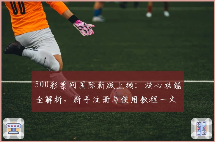 500彩票网国际新版上线：核心功能全解析，新手注册与使用教程一文搞定