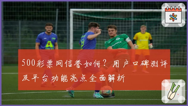 500彩票网信誉如何?用户口碑测评及平台功能亮点全面解析