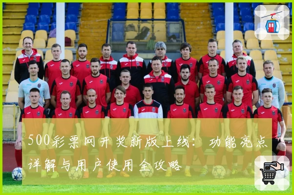 500彩票网开奖新版上线:功能亮点详解与用户使用全攻略