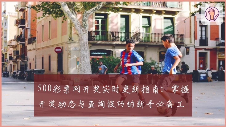 500彩票网开奖实时更新指南：掌握开奖动态与查询技巧的新手必备工具