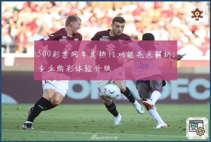 500彩票网年度热门功能亮点解析：专业购彩体验升级
