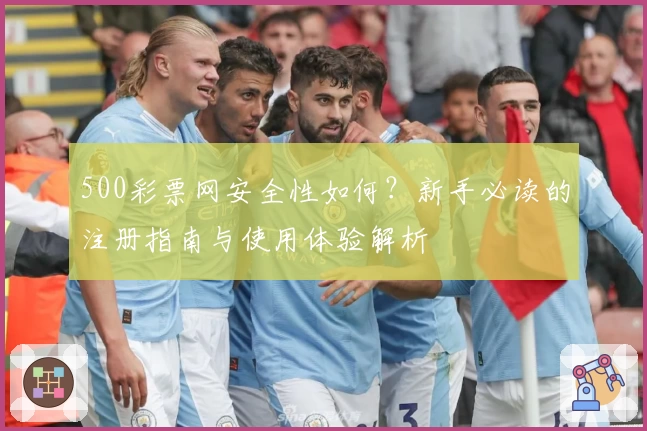500彩票网安全性如何？新手必读的注册指南与使用体验解析