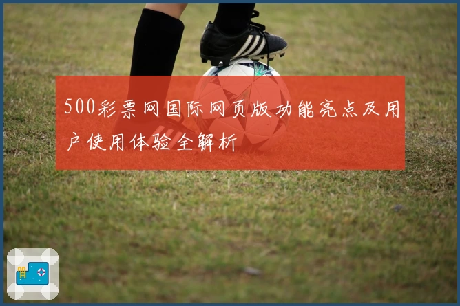 500彩票网国际网页版功能亮点及用户使用体验全解析