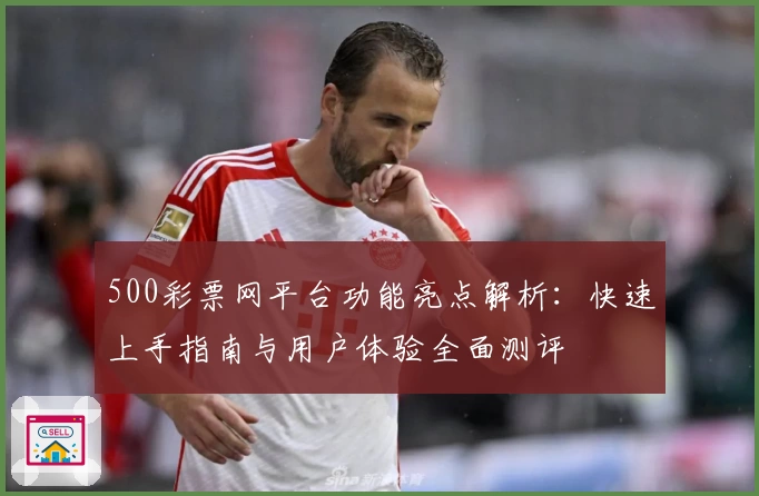 500彩票网平台功能亮点解析：快速上手指南与用户体验全面测评