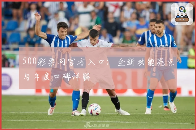 500彩票网官方入口：全新功能亮点与年度口碑详解