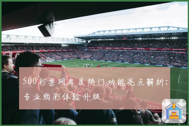 500彩票网年度热门功能亮点解析：专业购彩体验升级