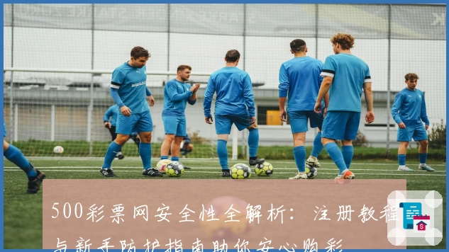 500彩票网安全性全解析：注册教程与新手防护指南助你安心购彩