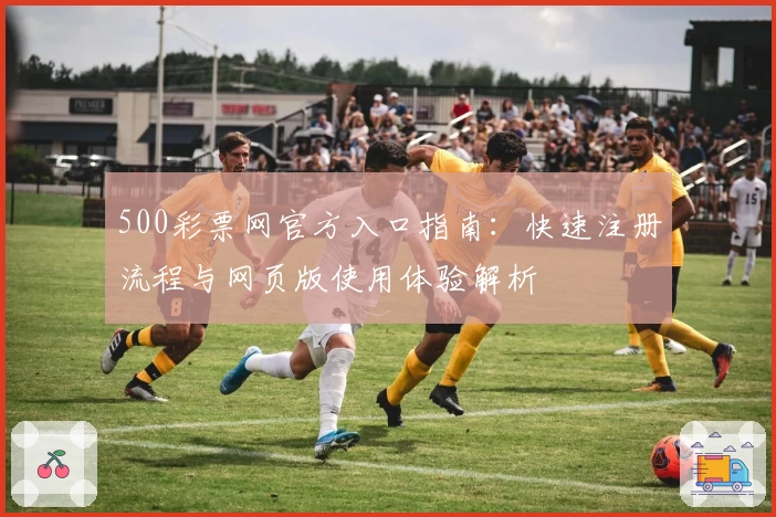 500彩票网官方入口指南：快速注册流程与网页版使用体验解析