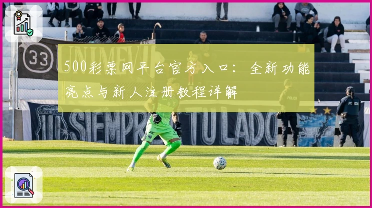 500彩票网平台官方入口：全新功能亮点与新人注册教程详解