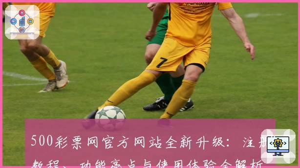 500彩票网官方网站全新升级：注册教程、功能亮点与使用体验全解析