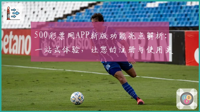 500彩票网APP新版功能亮点解析：一站式体验，让您的注册与使用更加便捷