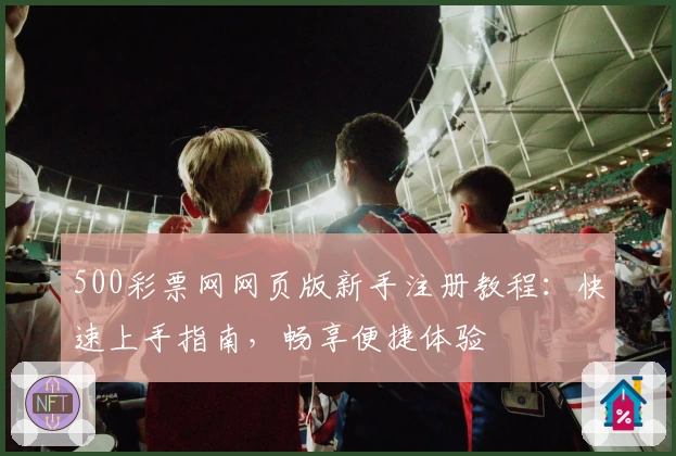 500彩票网网页版新手注册教程：快速上手指南，畅享便捷体验