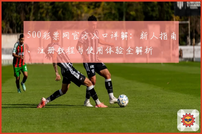 500彩票网官方入口详解：新人指南、注册教程与使用体验全解析