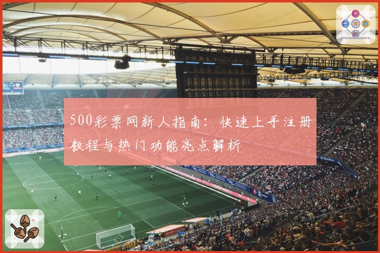 500彩票网新人指南：快速上手注册教程与热门功能亮点解析