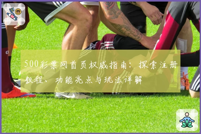 500彩票网首页权威指南：探索注册教程、功能亮点与玩法详解