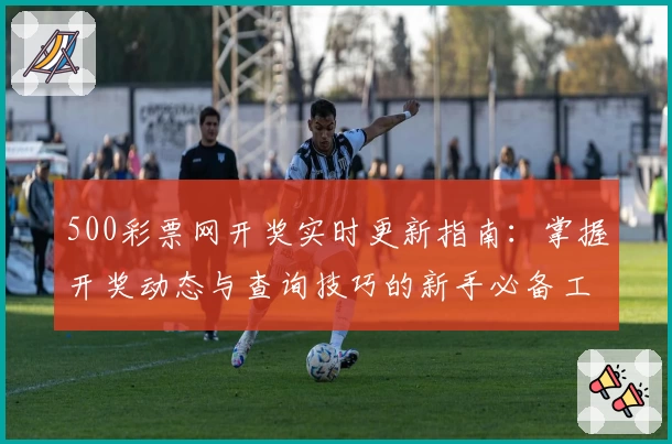 500彩票网开奖实时更新指南：掌握开奖动态与查询技巧的新手必备工具