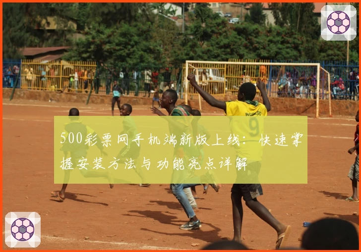 500彩票网手机端新版上线:快速掌握安装方法与功能亮点详解