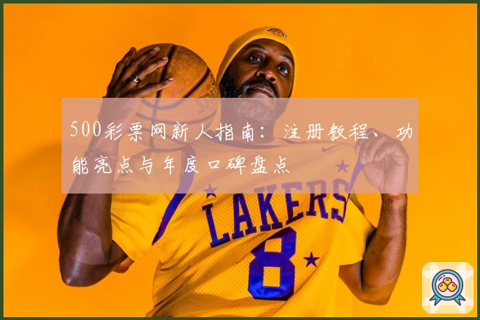 500彩票网新人指南：注册教程、功能亮点与年度口碑盘点