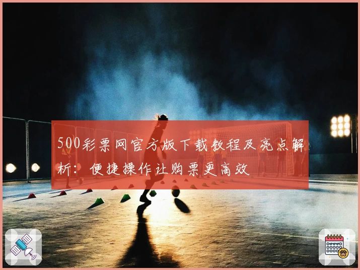 500彩票网官方版下载教程及亮点解析:便捷操作让购票更高效
