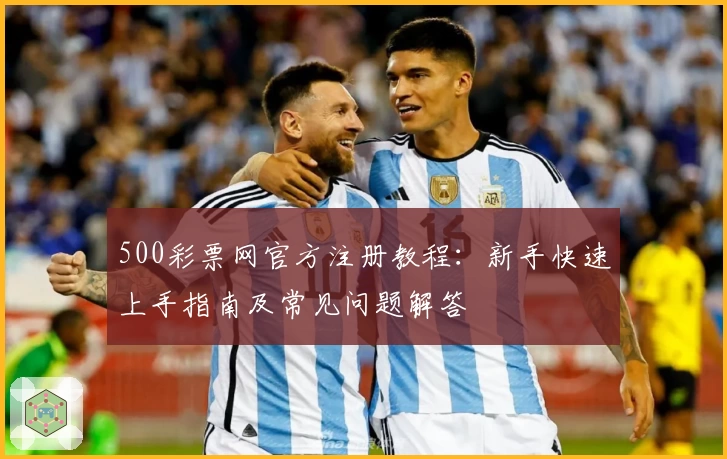 500彩票网官方注册教程：新手快速上手指南及常见问题解答