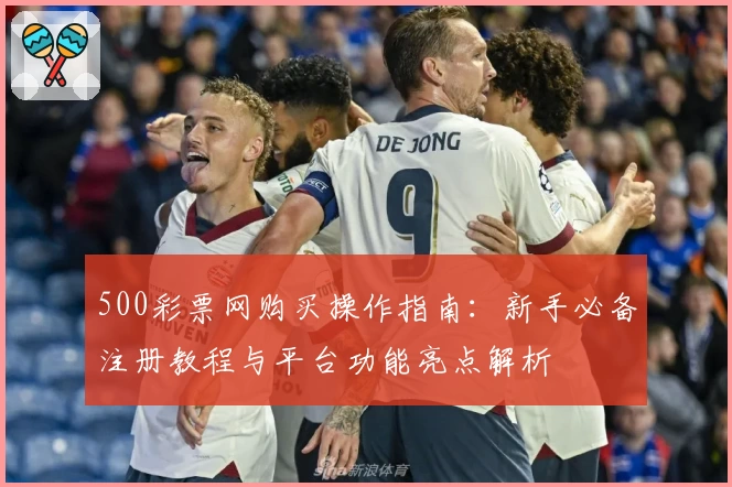 500彩票网购买操作指南：新手必备注册教程与平台功能亮点解析